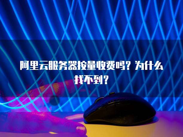 阿里云服务器按量收费吗?为什么找不到?