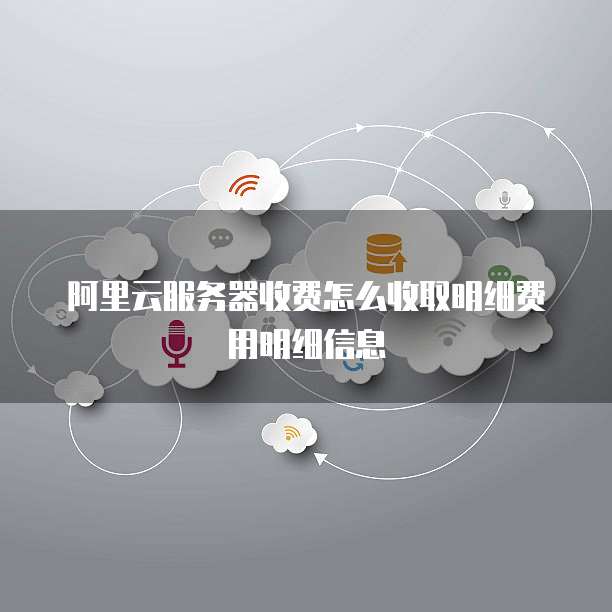 阿里云服务器收费怎么收取明细费用明细信息