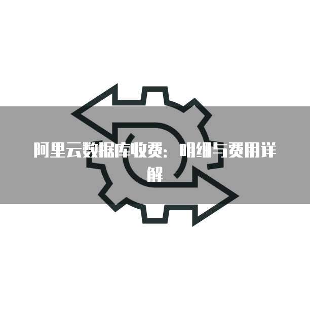 阿里云数据库收费:明细与费用详解