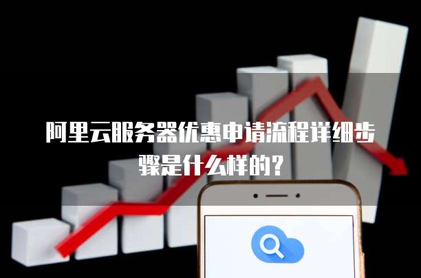 阿里云服务器优惠申请流程详细步骤是什么样的?