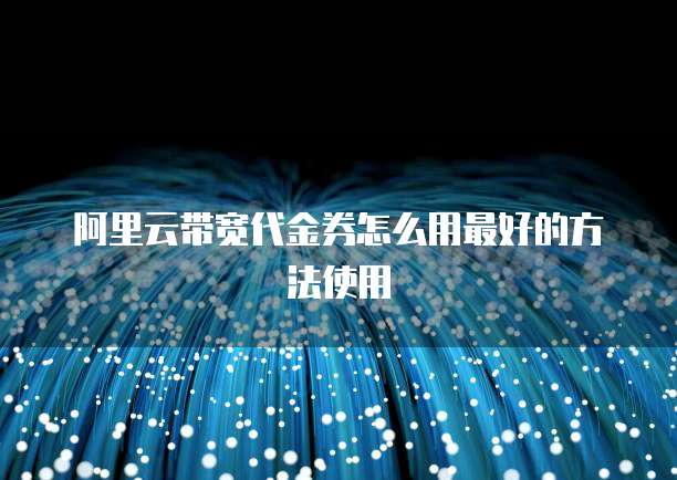 阿里云带宽代金券怎么用最好的方法使用