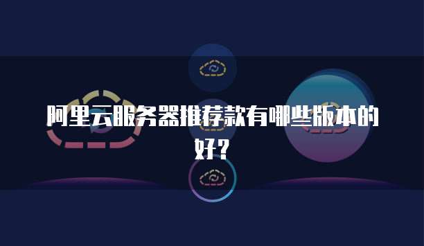 阿里云服务器推荐款有哪些版本的好?