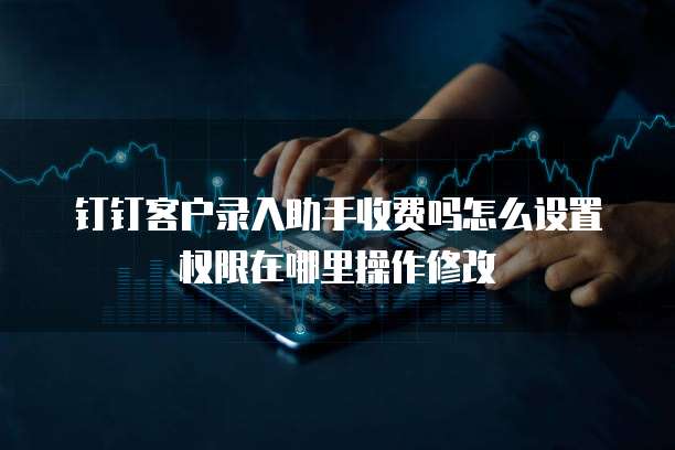 钉钉客户录入助手收费吗怎么设置权限在哪里操作修改