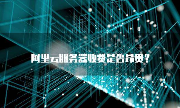阿里云服务器收费是否昂贵?