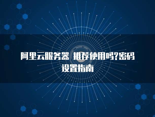 阿里云服务器 推荐使用吗?密码设置指南
