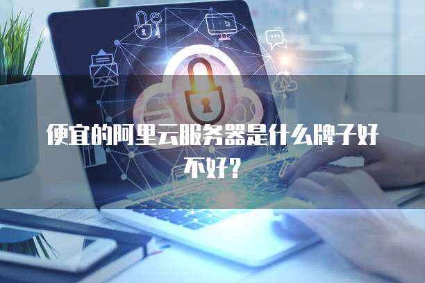 便宜的阿里云服务器是什么牌子好不好?