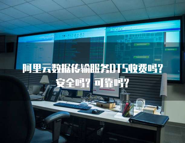 阿里云数据传输服务DTS收费吗？安全吗？可靠吗？