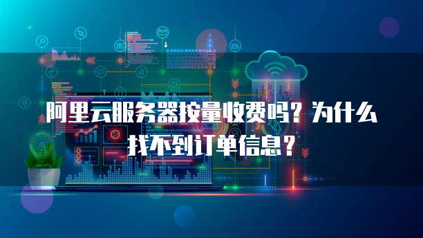 阿里云服务器按量收费吗?为什么找不到订单信息?