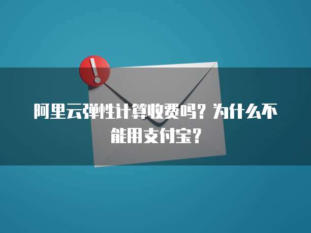 阿里云弹性计算收费吗?为什么不能用支付宝?