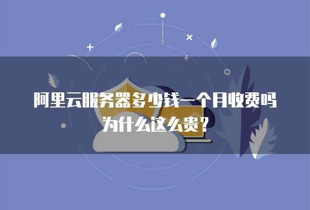 阿里云服务器多少钱一个月收费吗为什么这么贵?