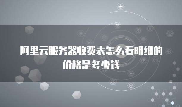 阿里云服务器收费表怎么看明细的价格是多少钱