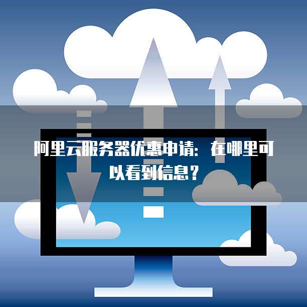 阿里云服务器优惠申请:在哪里可以看到信息?