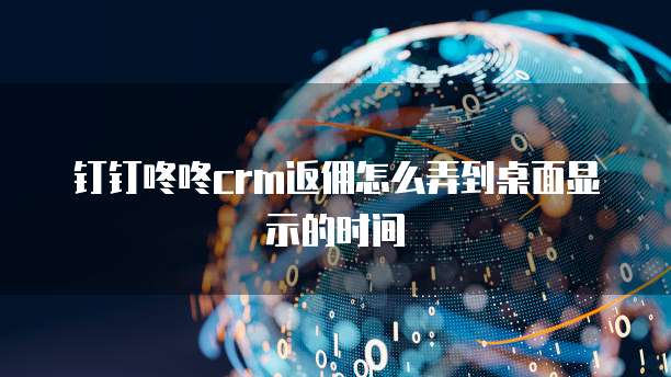 钉钉咚咚crm返佣怎么弄到桌面显示的时间