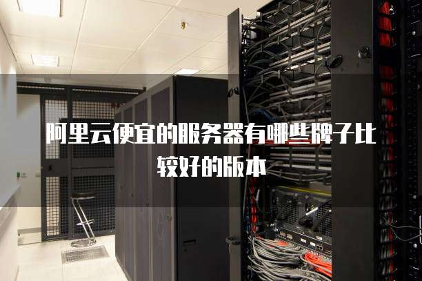 阿里云便宜的服务器有哪些牌子比较好的版本