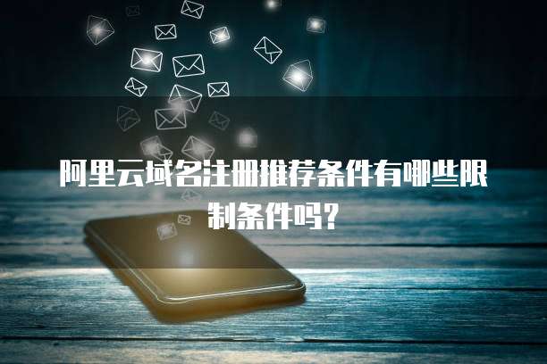 阿里云域名注册推荐条件有哪些限制条件吗?