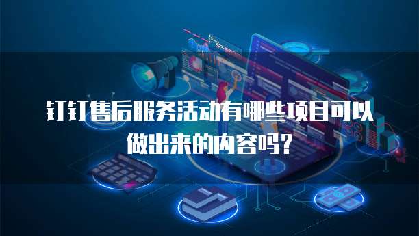 钉钉售后服务活动有哪些项目可以做出来的内容吗?