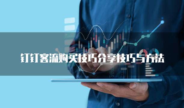 钉钉客流购买技巧分享技巧与方法