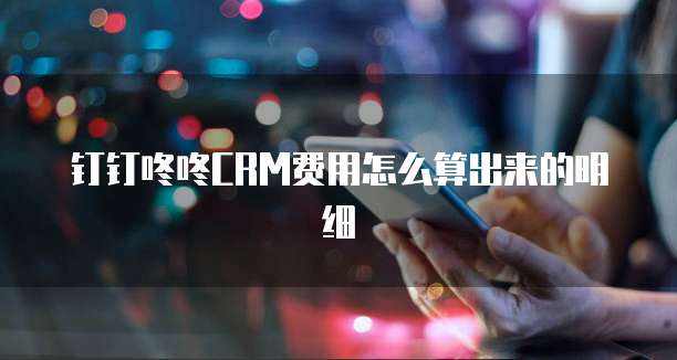 钉钉咚咚CRM费用怎么算出来的明细