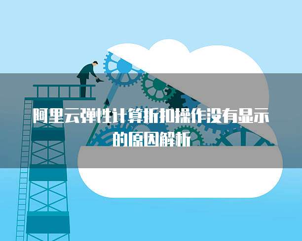 阿里云弹性计算折扣操作没有显示的原因解析