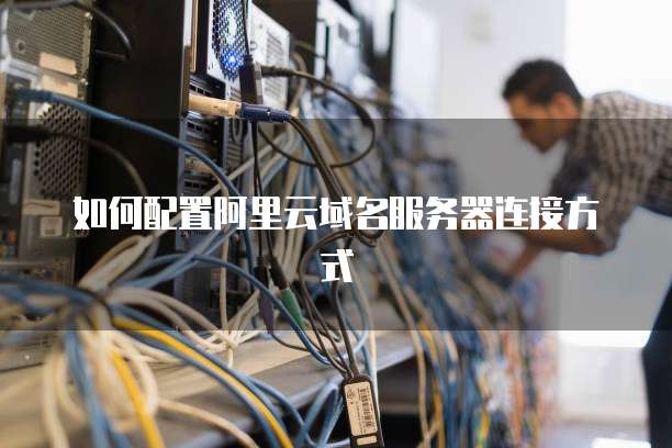 如何配置阿里云域名服务器连接方式