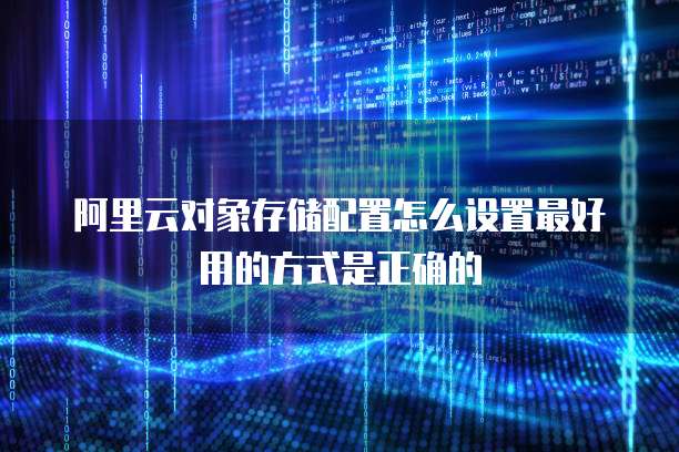 阿里云对象存储配置怎么设置最好用的方式是正确的