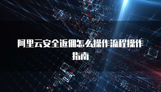 阿里云安全返佣怎么操作流程操作指南