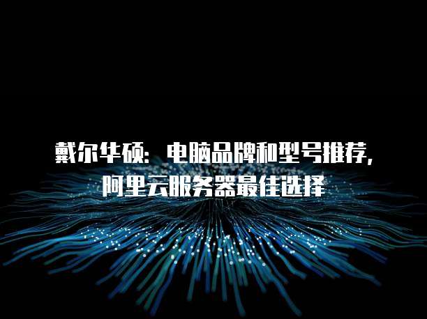 戴尔华硕:电脑品牌和型号推荐,阿里云服务器最佳选择