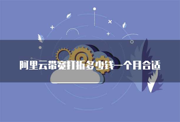阿里云带宽打折多少钱一个月合适