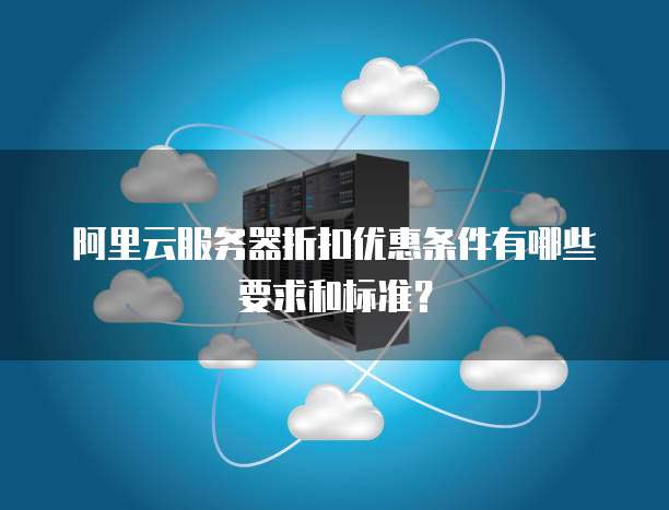 阿里云服务器折扣优惠条件有哪些要求和标准?