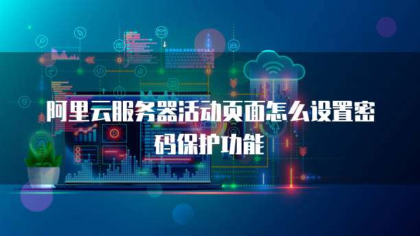 阿里云服务器活动页面怎么设置密码保护功能