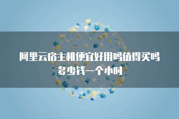 阿里云宿主机便宜好用吗值得买吗多少钱一个小时