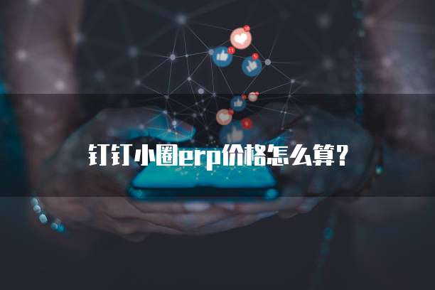 钉钉小圈erp价格怎么算？