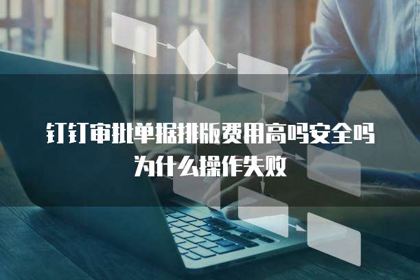 钉钉审批单据排版费用高吗安全吗为什么操作失败