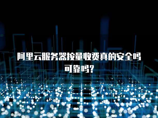 阿里云服务器按量收费真的安全吗可靠吗?