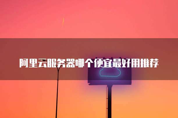 阿里云服务器哪个便宜最好用推荐