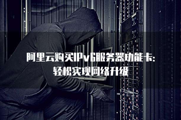 阿里云购买IPv6服务器功能卡:轻松实现网络升级
