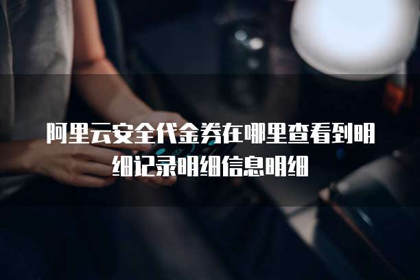 阿里云安全代金券在哪里查看到明细记录明细信息明细