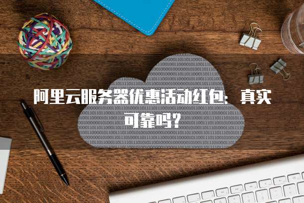阿里云服务器优惠活动红包:真实可靠吗?