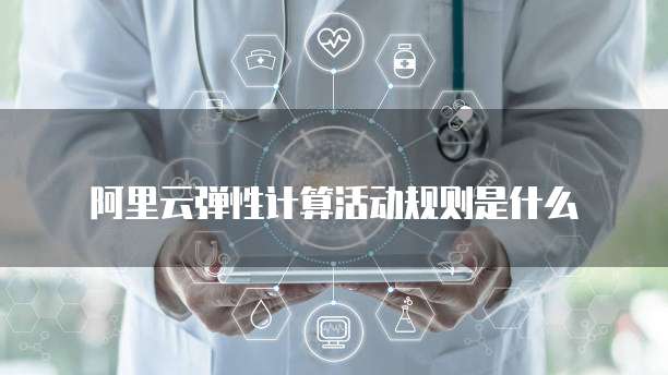 阿里云弹性计算活动规则是什么