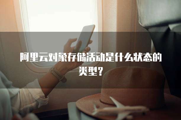 阿里云对象存储活动是什么状态的类型?