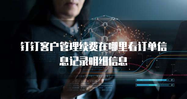钉钉客户管理续费在哪里看订单信息记录明细信息