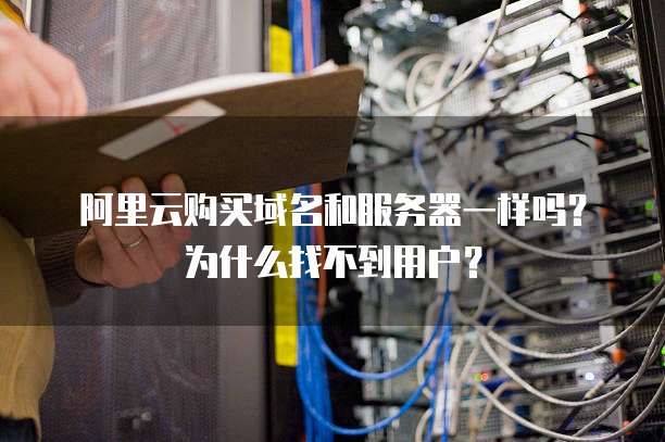 阿里云购买域名和服务器一样吗?为什么找不到用户?