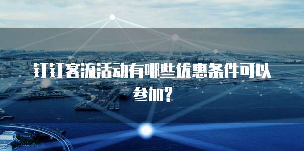钉钉客流活动有哪些优惠条件可以参加?