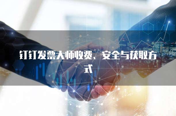 钉钉发票大师收费、安全与获取方式