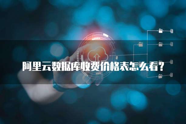 阿里云数据库收费价格表怎么看?