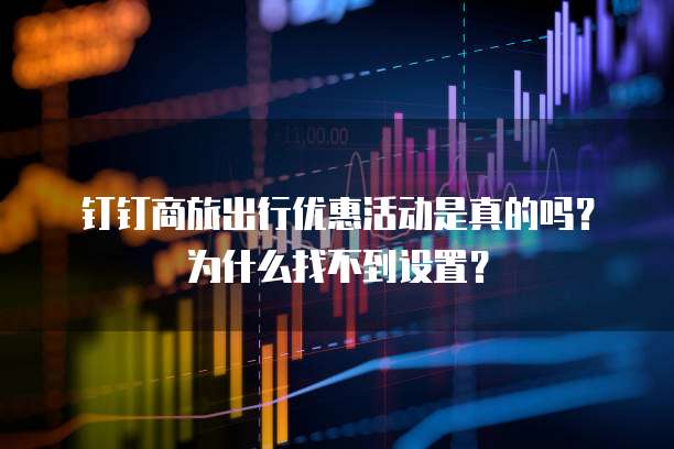 钉钉商旅出行优惠活动是真的吗?为什么找不到设置?