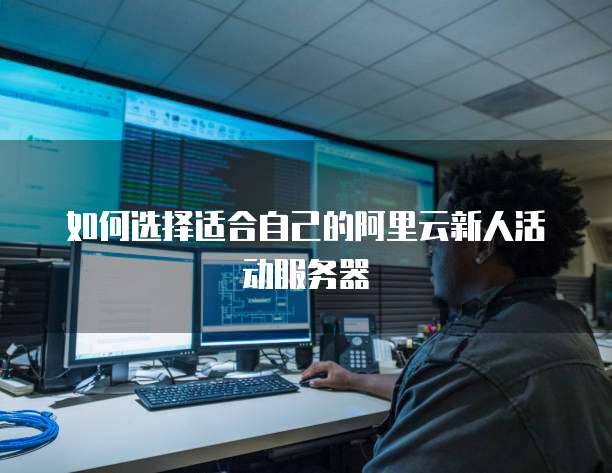 如何选择适合自己的阿里云新人活动服务器