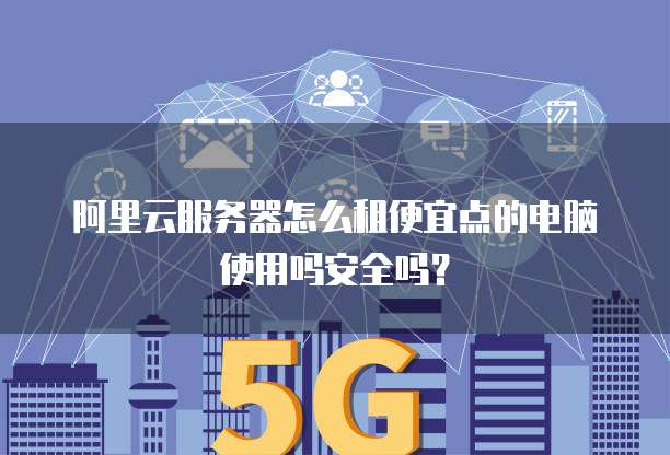 阿里云服务器怎么租便宜点的电脑使用吗安全吗?