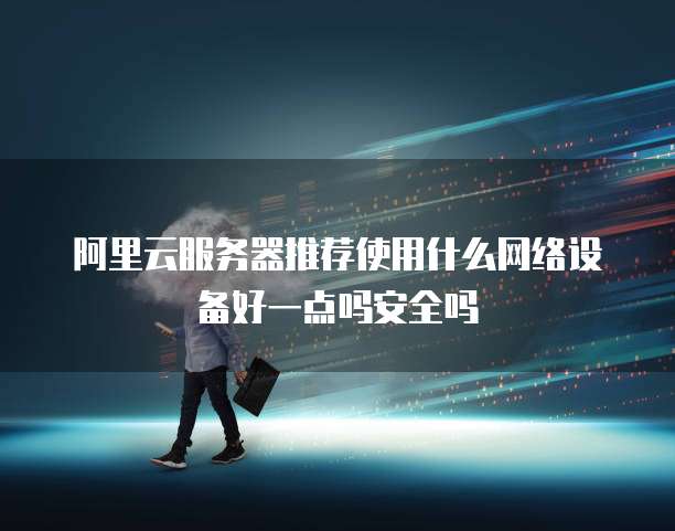 阿里云服务器推荐使用什么网络设备好一点吗安全吗