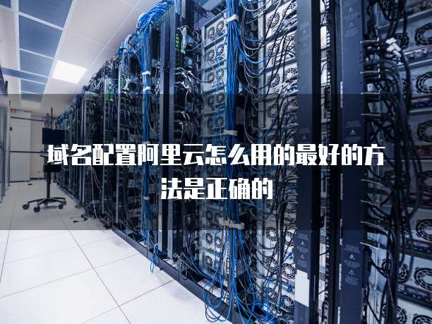 域名配置阿里云怎么用的最好的方法是正确的